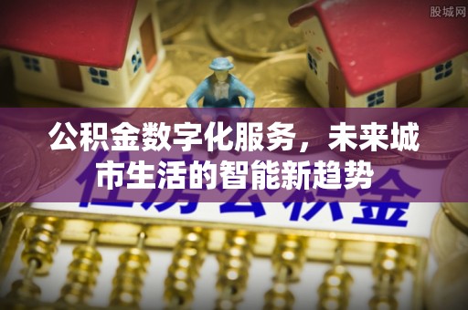 黎川公积金数字化服务，未来城市生活的智能新趋势