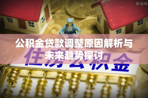 黎川公积金贷款调整原因解析与未来趋势探讨