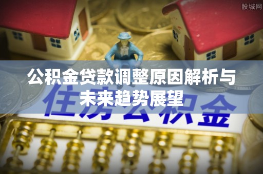 黎川公积金贷款调整原因解析与未来趋势展望