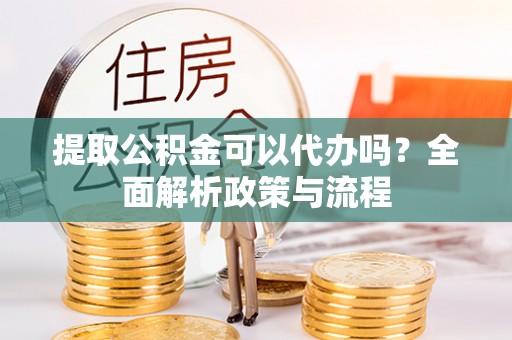 黎川提取公积金可以代办吗？全面解析政策与流程