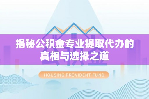 黎川揭秘公积金专业提取代办的真相与选择之道