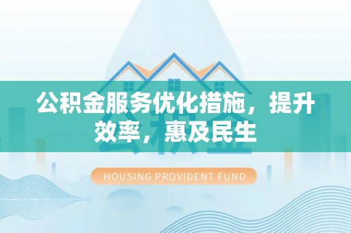 黎川公积金服务优化措施，提升效率，惠及民生