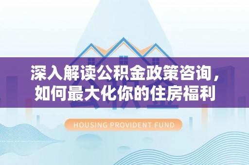 黎川深入解读公积金政策咨询，如何最大化你的住房福利