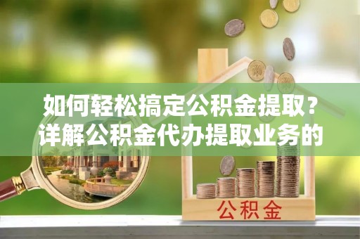 黎川如何轻松搞定公积金提取？详解公积金代办提取业务的便捷之道