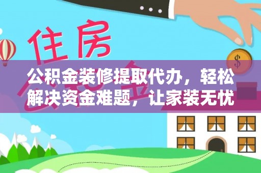 黎川公积金装修提取代办，轻松解决资金难题，让家装无忧