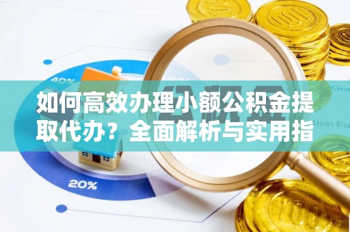黎川如何高效办理小额公积金提取代办？全面解析与实用指南