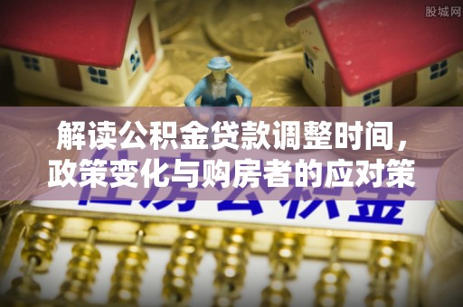 黎川解读公积金贷款调整时间，政策变化与购房者的应对策略