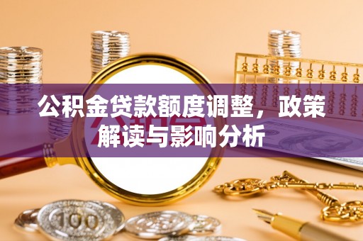 黎川公积金贷款额度调整，政策解读与影响分析