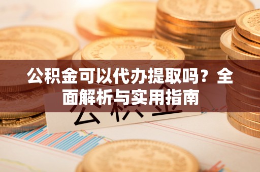 黎川公积金可以代办提取吗？全面解析与实用指南