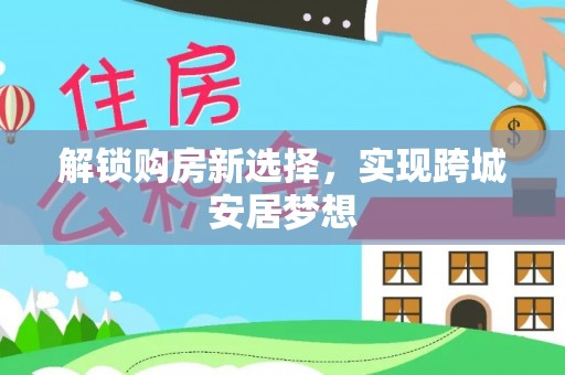 黎川解锁购房新选择，实现跨城安居梦想