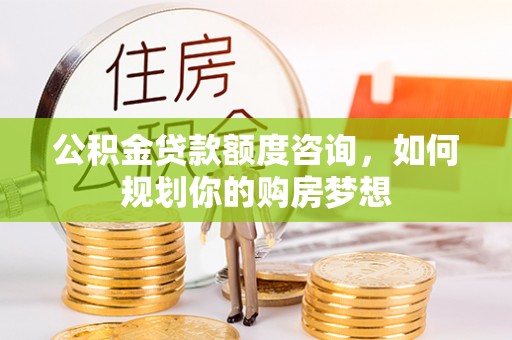 黎川公积金贷款额度咨询，如何规划你的购房梦想