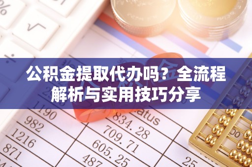 黎川公积金提取代办吗？全流程解析与实用技巧分享