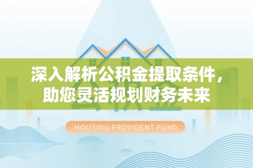 黎川深入解析公积金提取条件，助您灵活规划财务未来
