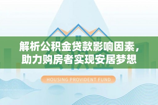 黎川解析公积金贷款影响因素，助力购房者实现安居梦想