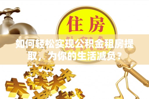 黎川如何轻松实现公积金租房提取，为你的生活减负？
