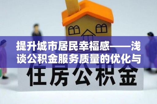 黎川提升城市居民幸福感——浅谈公积金服务质量的优化与未来