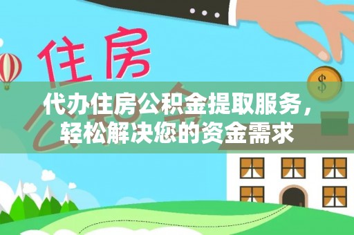 黎川代办住房公积金提取服务，轻松解决您的资金需求