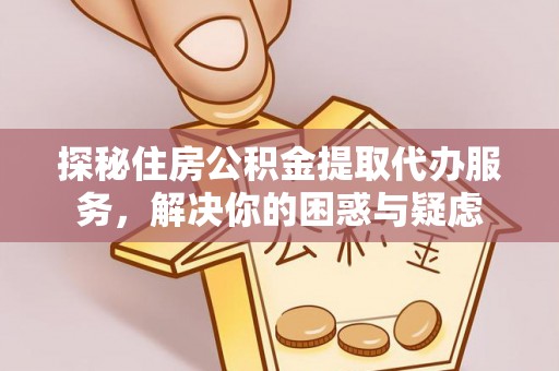 黎川探秘住房公积金提取代办服务，解决你的困惑与疑虑
