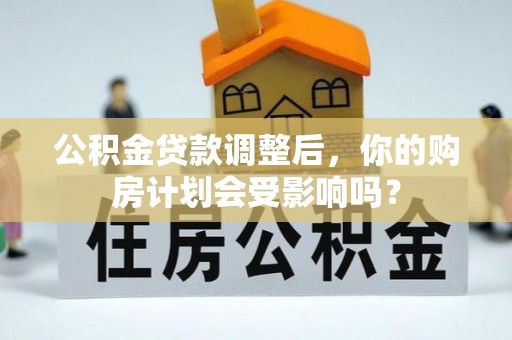 黎川公积金贷款调整后，你的购房计划会受影响吗？