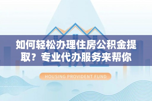 黎川如何轻松办理住房公积金提取？专业代办服务来帮你