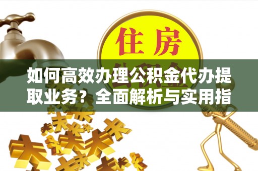 黎川如何高效办理公积金代办提取业务？全面解析与实用指南
