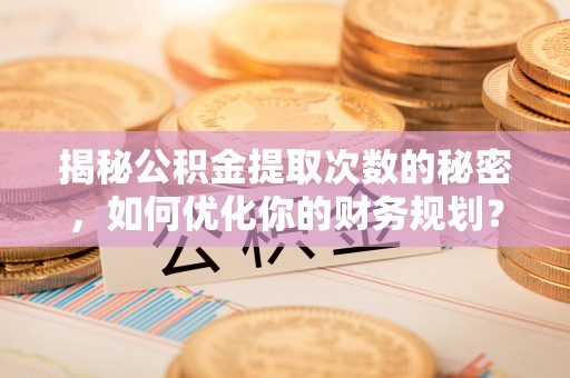 黎川揭秘公积金提取次数的秘密，如何优化你的财务规划？