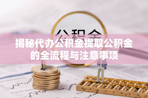 黎川揭秘代办公积金提取公积金的全流程与注意事项