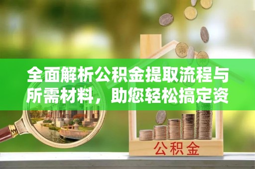 黎川全面解析公积金提取流程与所需材料，助您轻松搞定资金提取