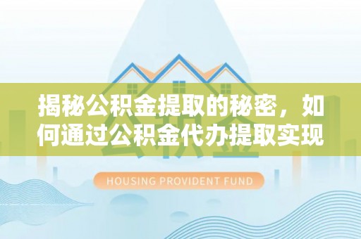 黎川揭秘公积金提取的秘密，如何通过公积金代办提取实现财务自由