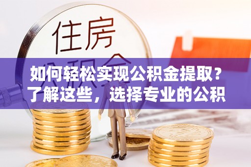 黎川如何轻松实现公积金提取？了解这些，选择专业的公积金提取代办服务