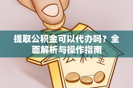 黎川提取公积金可以代办吗？全面解析与操作指南