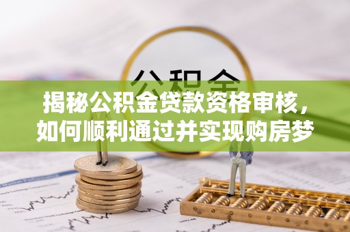 黎川揭秘公积金贷款资格审核，如何顺利通过并实现购房梦想