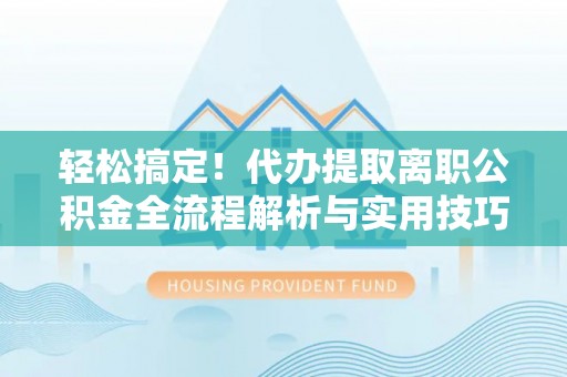 黎川轻松搞定！代办提取离职公积金全流程解析与实用技巧