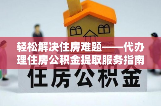 黎川轻松解决住房难题——代办理住房公积金提取服务指南