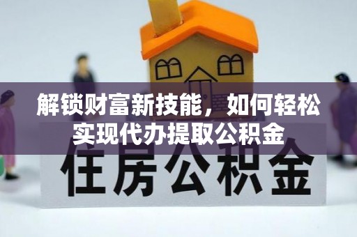 黎川解锁财富新技能，如何轻松实现代办提取公积金