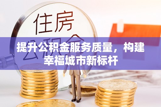 黎川提升公积金服务质量，构建幸福城市新标杆