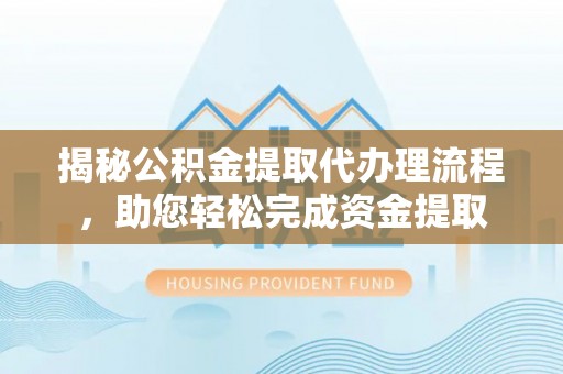 黎川揭秘公积金提取代办理流程，助您轻松完成资金提取