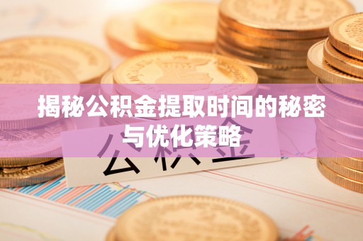 黎川揭秘公积金提取时间的秘密与优化策略