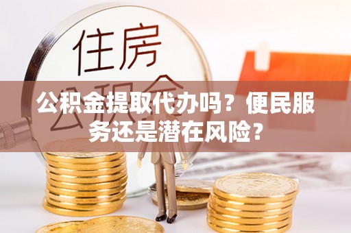 黎川公积金提取代办吗？便民服务还是潜在风险？