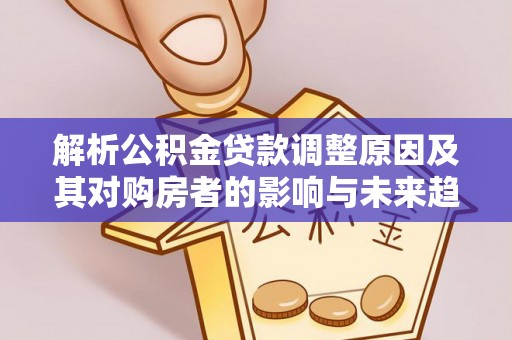 黎川解析公积金贷款调整原因及其对购房者的影响与未来趋势