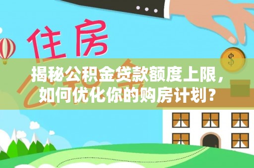 黎川揭秘公积金贷款额度上限，如何优化你的购房计划？