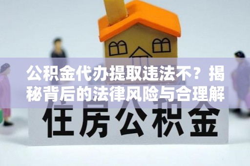 黎川公积金代办提取违法不？揭秘背后的法律风险与合理解决方案