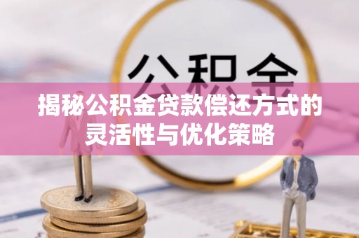 黎川揭秘公积金贷款偿还方式的灵活性与优化策略