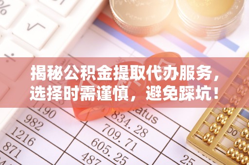 黎川揭秘公积金提取代办服务，选择时需谨慎，避免踩坑！