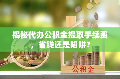黎川揭秘代办公积金提取手续费，省钱还是陷阱？