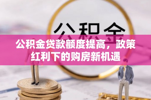 黎川公积金贷款额度提高，政策红利下的购房新机遇