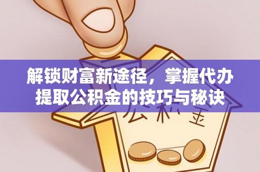 黎川解锁财富新途径，掌握代办提取公积金的技巧与秘诀
