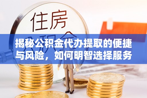 黎川揭秘公积金代办提取的便捷与风险，如何明智选择服务？