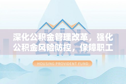 黎川深化公积金管理改革，强化公积金风险防控，保障职工权益