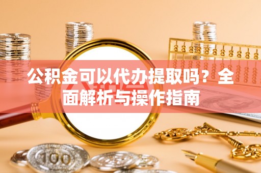 黎川公积金可以代办提取吗？全面解析与操作指南